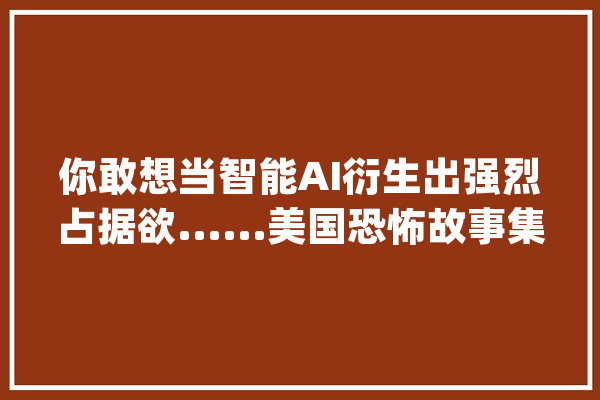 你敢想当智能AI衍生出强烈占据欲......美国恐怖故事集_年夜卫_达芙妮 绘影字幕