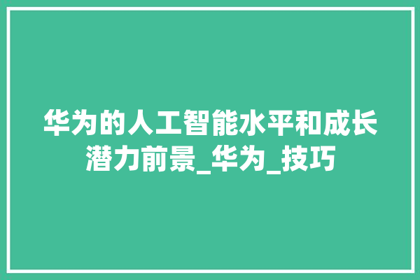华为的人工智能水平和成长潜力前景_华为_技巧 科技快讯