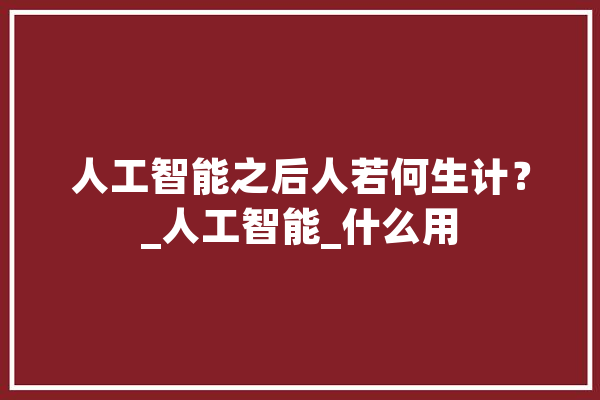 人工智能之后人若何生计？_人工智能_什么用 文字写作