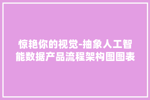 惊艳你的视觉-抽象人工智能数据产品流程架构图图表设计作品_人工智能_图表