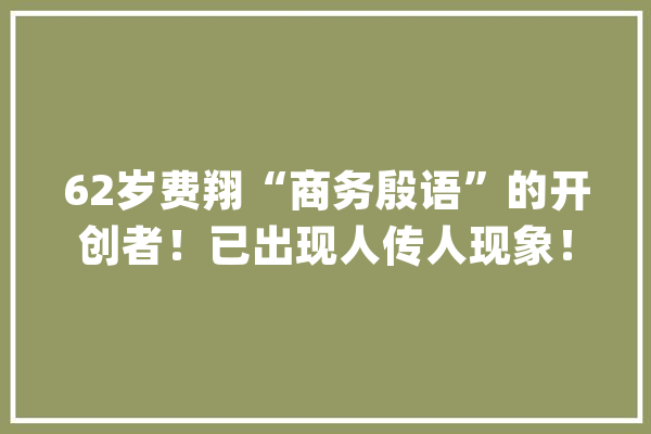 62岁费翔“商务殷语”的开创者！已出现人传人现象！太洗脑了！_封神_商务 AI快讯