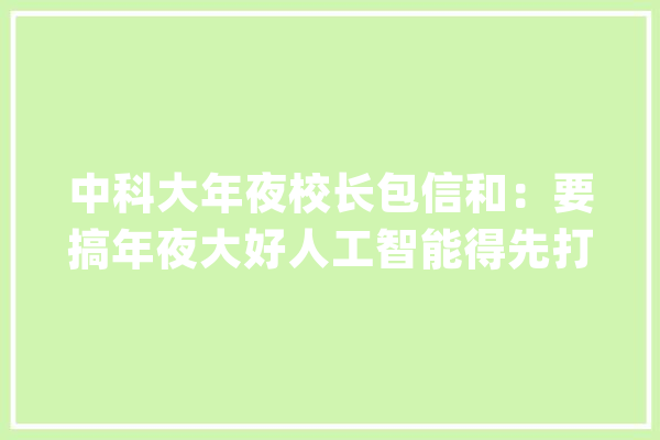 中科大年夜校长包信和：要搞年夜大好人工智能得先打好数理化根本_人工智能_全球时报