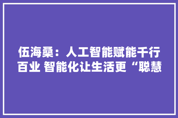 伍海桑：人工智能赋能千行百业 智能化让生活更“聪慧”_人工智能_数据 AI快讯