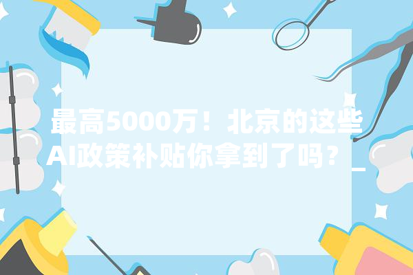 最高5000万！北京的这些AI政策补贴你拿到了吗？_人工智能_万元