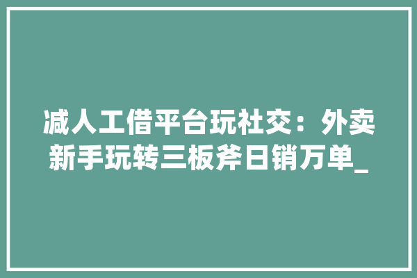 减人工借平台玩社交：外卖新手玩转三板斧日销万单_鲜食_外卖