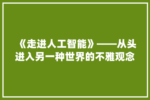 《走进人工智能》——从头进入另一种世界的不雅观念_人工智能_本书 智能问答