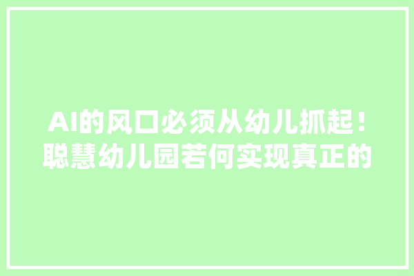 AI的风口必须从幼儿抓起！聪慧幼儿园若何实现真正的AI+教诲！_互动_聪明 智能写作