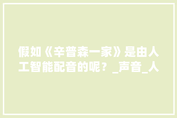 假如《辛普森一家》是由人工智能配音的呢？_声音_人工智能