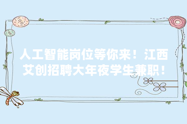 人工智能岗位等你来！江西艾创招聘大年夜学生兼职！_人工智能_工作 智能助手