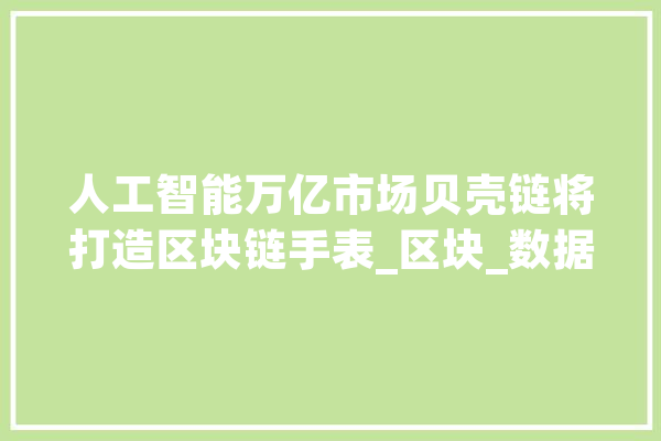 人工智能万亿市场贝壳链将打造区块链手表_区块_数据 AI简讯