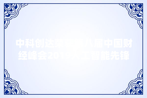 中科创达荣获第八届中国财经峰会2019人工智能先锋奖_人工智能_智能 智能助手