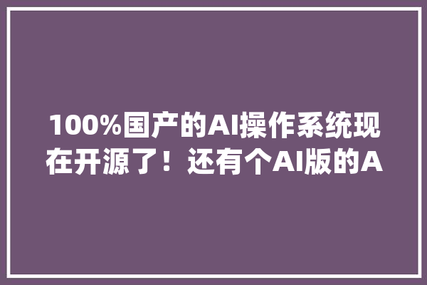 100%国产的AI操作系统现在开源了！还有个AI版的App Store_范式_数据