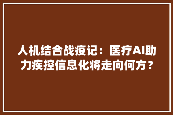 人机结合战疫记：医疗AI助力疾控信息化将走向何方？_疫情_技巧 计算机