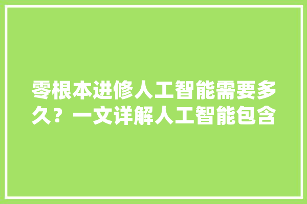 零根本进修人工智能需要多久？一文详解人工智能包含的常识点_人工智能_距离
