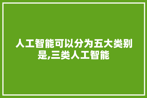人工智能可以分为五大类别是,三类人工智能 AI快讯