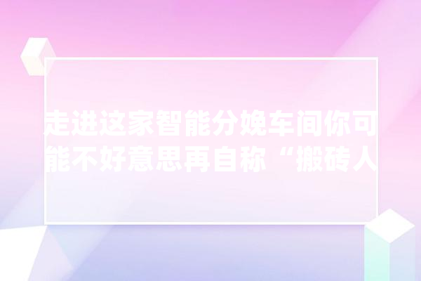 走进这家智能分娩车间你可能不好意思再自称“搬砖人”_智能_原料 智能写作