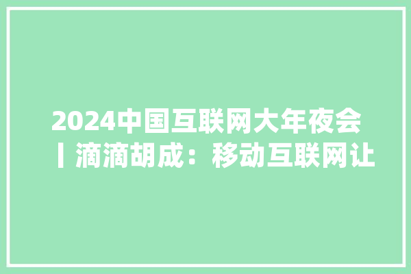 2024中国互联网大年夜会丨滴滴胡成：移动互联网让出行更美好_互联网_时代