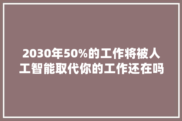 2030年50%的工作将被人工智能取代你的工作还在吗？_人工智能_工作 AI简讯