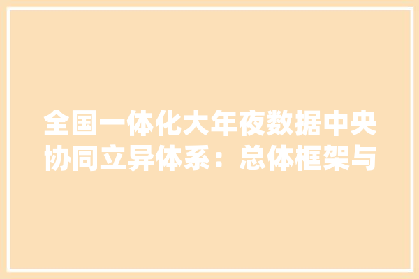 全国一体化大年夜数据中央协同立异体系：总体框架与计策价值_数据_中心 智能写作