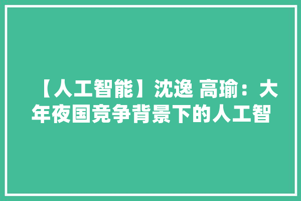 【人工智能】沈逸 高瑜：大年夜国竞争背景下的人工智能安然治理与计策稳定_人工智能_计策