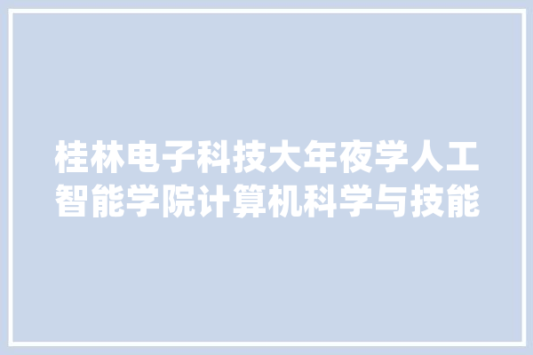 桂林电子科技大年夜学人工智能学院计算机科学与技能一自愿上线仅2人_人工智能_复试