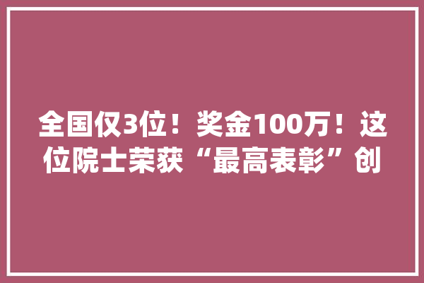 全国仅3位！奖金100万！这位院士荣获“最高表彰”创下多个世界首次！_人工智能_院士 AI简讯
