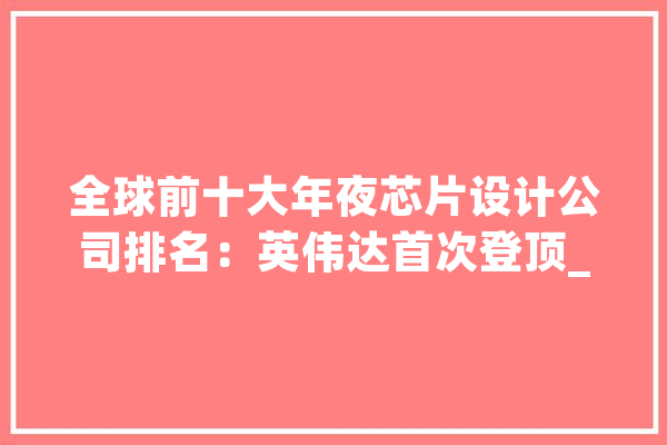全球前十大年夜芯片设计公司排名：英伟达首次登顶_营收_全球 科技快讯