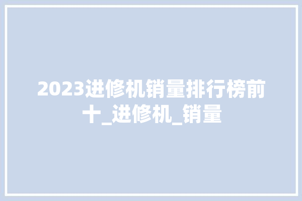 2023进修机销量排行榜前十_进修机_销量