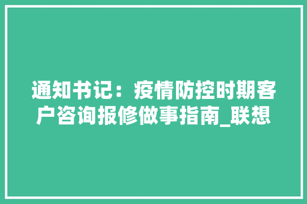 通知书记：疫情防控时期客户咨询报修做事指南_联想_年夜众
