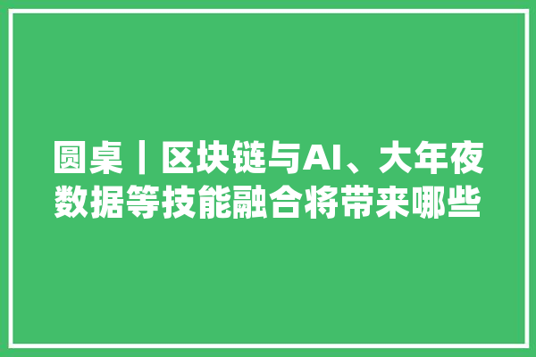 圆桌｜区块链与AI、大年夜数据等技能融合将带来哪些家当变革_数据_区块 文字写作