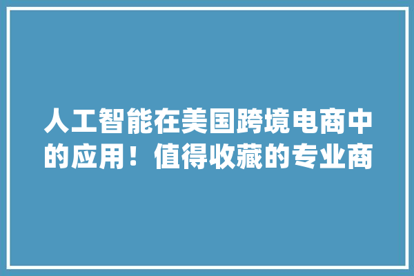 人工智能在美国跨境电商中的应用！值得收藏的专业商号推荐_人工智能_技巧
