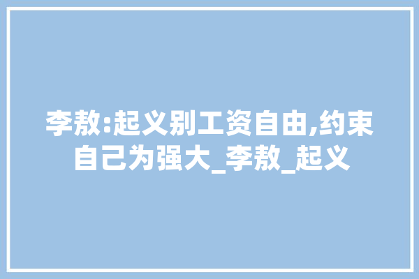 李敖:起义别工资自由,约束自己为强大_李敖_起义 智能写作
