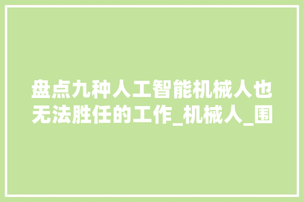 盘点九种人工智能机械人也无法胜任的工作_机械人_围棋 AI快讯