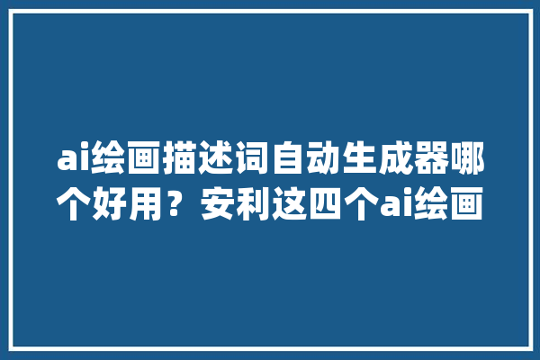 ai绘画描述词自动生成器哪个好用？安利这四个ai绘画软件给你_图片_爱好 智能问答