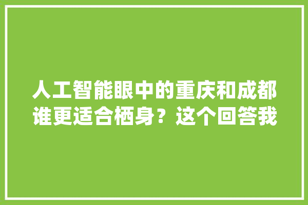 人工智能眼中的重庆和成都谁更适合栖身？这个回答我给满分_重庆_人工智能