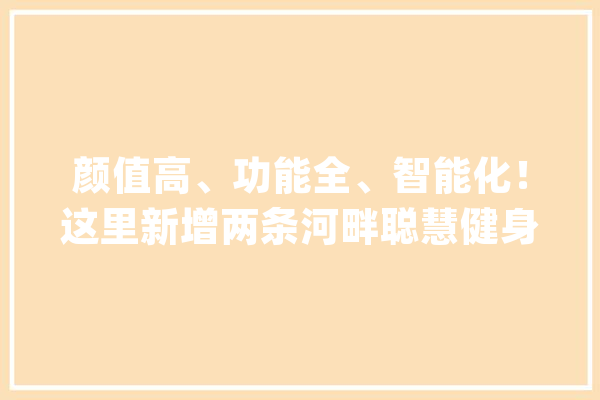颜值高、功能全、智能化！这里新增两条河畔聪慧健身步道_步道_聪明 智能助手