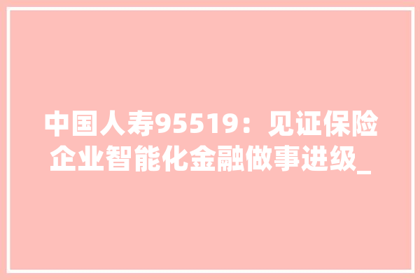 中国人寿95519：见证保险企业智能化金融做事进级_智能_中国人寿 科技快讯