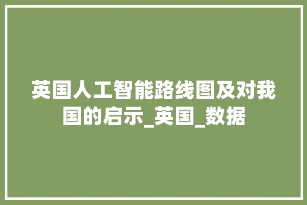 英国人工智能路线图及对我国的启示_英国_数据 科技快讯