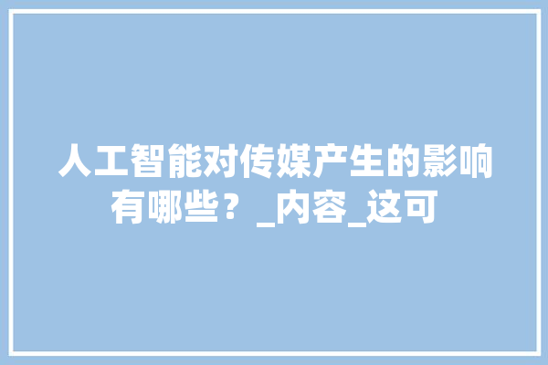 人工智能对传媒产生的影响有哪些？_内容_这可 绘影字幕