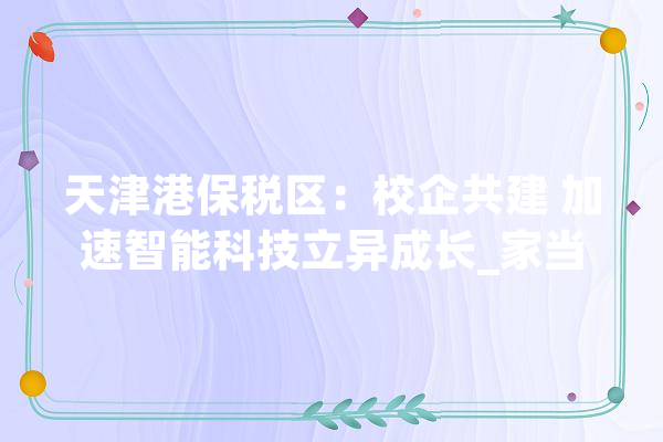 天津港保税区：校企共建 加速智能科技立异成长_家当_智能 计算机
