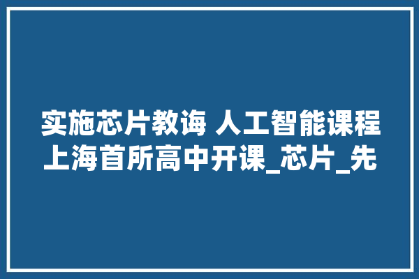 实施芯片教诲 人工智能课程上海首所高中开课_芯片_先生 计算机