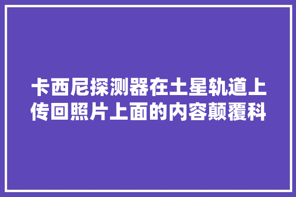 卡西尼探测器在土星轨道上传回照片上面的内容颠覆科学家认知_土星_惠更斯 智能写作