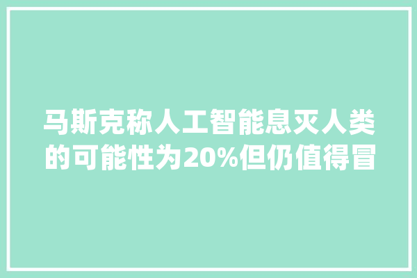 马斯克称人工智能息灭人类的可能性为20%但仍值得冒险_人工智能_马斯克 科技快讯