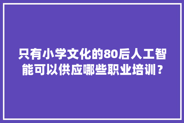 只有小学文化的80后人工智能可以供应哪些职业培训？_人工智能_技巧 文字写作