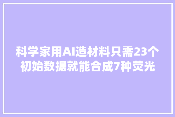 科学家用AI造材料只需23个初始数据就能合成7种荧光碳量子点_量子_资料