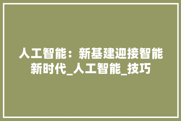 人工智能：新基建迎接智能新时代_人工智能_技巧 云服务