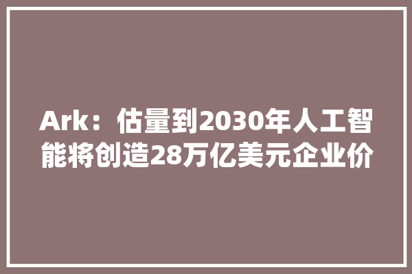 Ark：估量到2030年人工智能将创造28万亿美元企业价值_特斯拉_美元