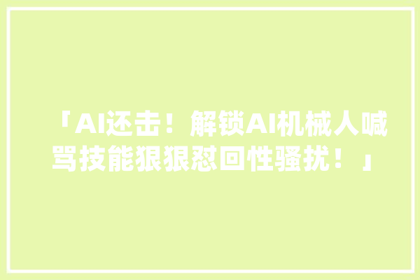 「AI还击！解锁AI机械人喊骂技能狠狠怼回性骚扰！」_人工智能_互动 科技快讯