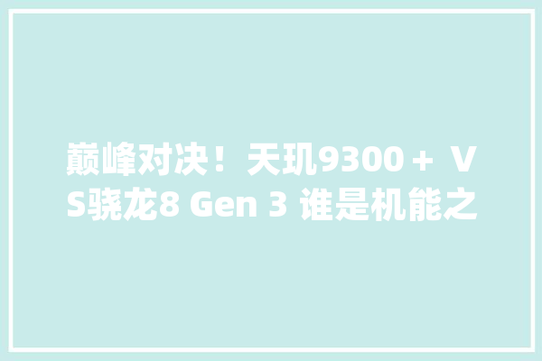 巅峰对决！天玑9300＋ VS骁龙8 Gen 3 谁是机能之王？_天玑_平台 智能助手
