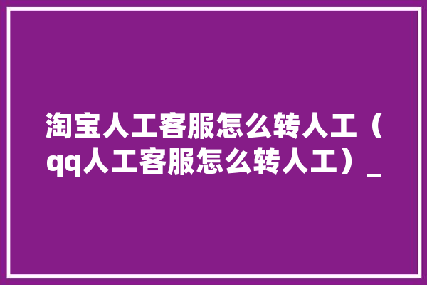 淘宝人工客服怎么转人工（qq人工客服怎么转人工）_客服_技巧 绘影字幕